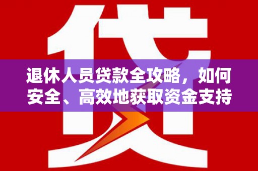 连州退休人员贷款全攻略，如何安全、高效地获取资金支持