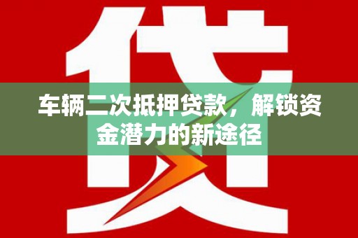 连州车辆二次抵押贷款，解锁资金潜力的新途径