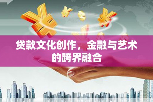 连州贷款文化创作，金融与艺术的跨界融合