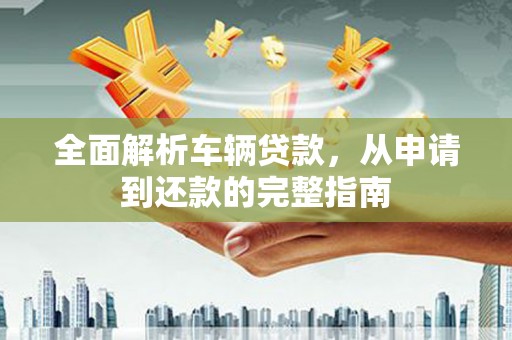 连州全面解析车辆贷款，从申请到还款的完整指南