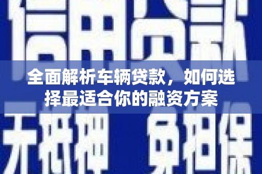 连州全面解析车辆贷款，如何选择最适合你的融资方案