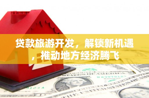 连州贷款旅游开发，解锁新机遇，推动地方经济腾飞