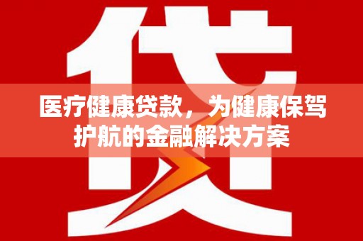 连州医疗健康贷款，为健康保驾护航的金融解决方案