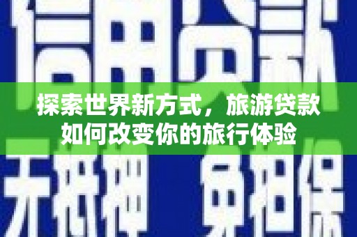 连州探索世界新方式，旅游贷款如何改变你的旅行体验